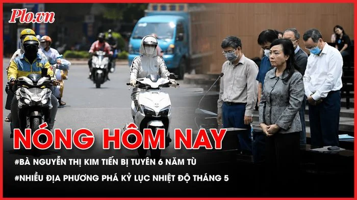 Cựu Bộ trưởng Y tế Nguyễn Thị Kim Tiến bị tuyên phạt 6 năm tù; Nhiều địa phương phá kỷ lục nhiệt độ tháng 5